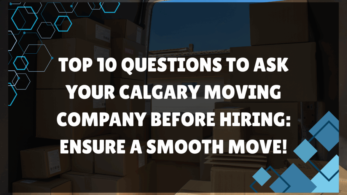 Top 10 Questions to Ask Your Calgary Moving Company Before Hiring: Ensure a Smooth Move!